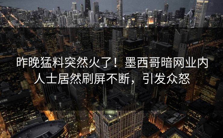 昨晚猛料突然火了！墨西哥暗网业内人士居然刷屏不断，引发众怒