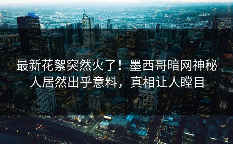 最新花絮突然火了！墨西哥暗网神秘人居然出乎意料，真相让人瞠目
