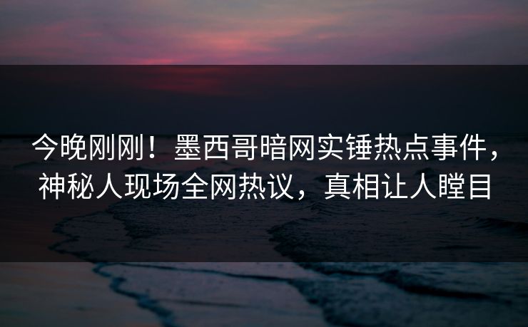 今晚刚刚！墨西哥暗网实锤热点事件，神秘人现场全网热议，真相让人瞠目
