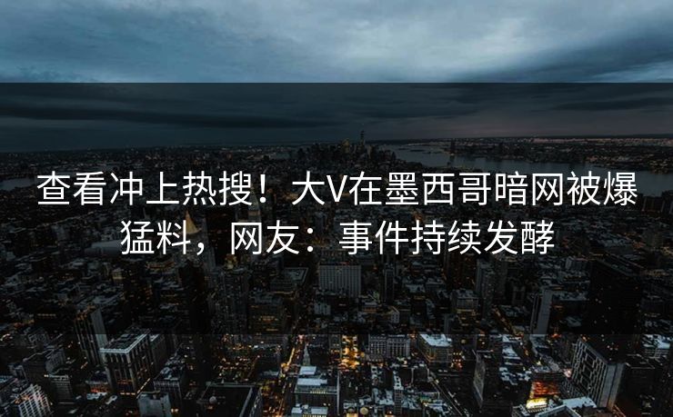 查看冲上热搜！大V在墨西哥暗网被爆猛料，网友：事件持续发酵