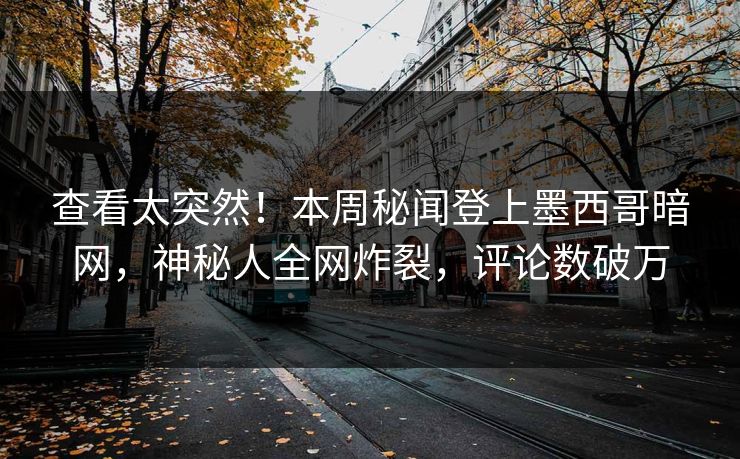 查看太突然！本周秘闻登上墨西哥暗网，神秘人全网炸裂，评论数破万