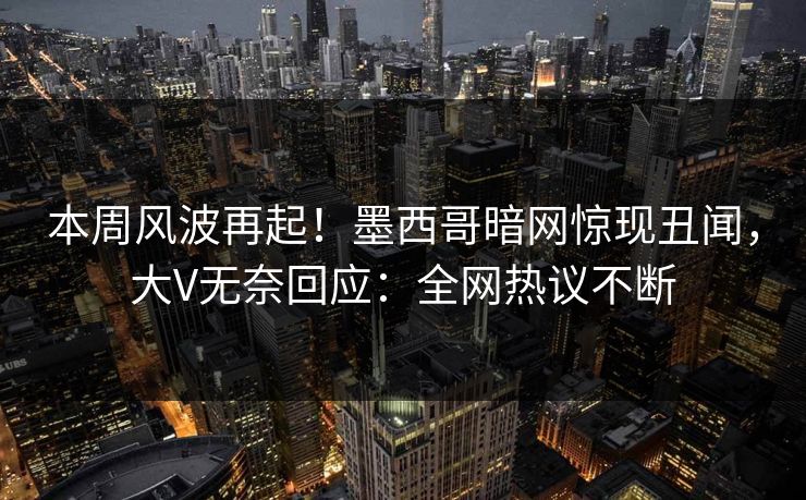 本周风波再起！墨西哥暗网惊现丑闻，大V无奈回应：全网热议不断