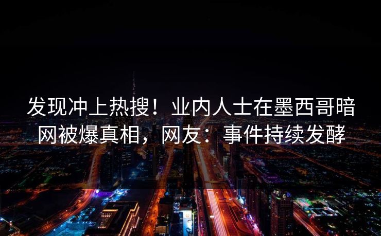 发现冲上热搜！业内人士在墨西哥暗网被爆真相，网友：事件持续发酵