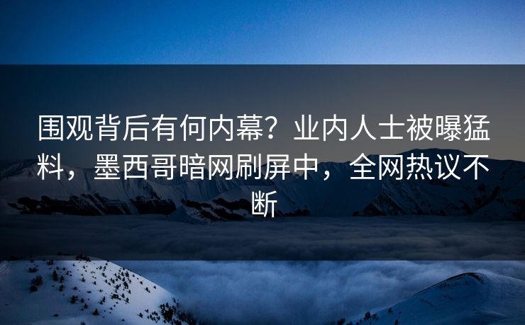围观背后有何内幕？业内人士被曝猛料，墨西哥暗网刷屏中，全网热议不断