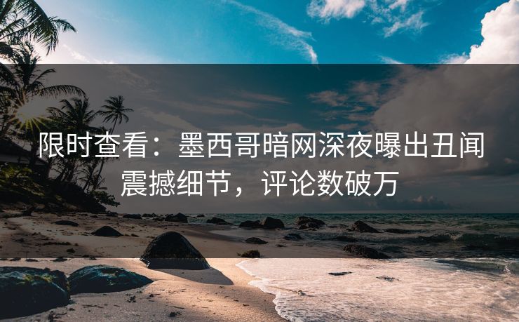 限时查看：墨西哥暗网深夜曝出丑闻震撼细节，评论数破万