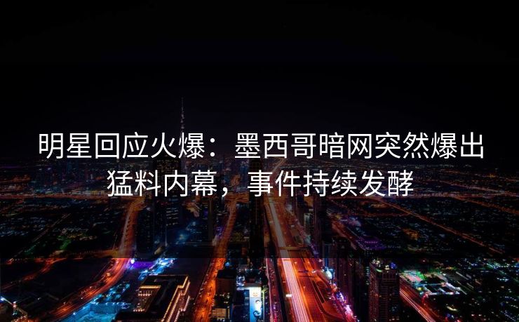 明星回应火爆：墨西哥暗网突然爆出猛料内幕，事件持续发酵