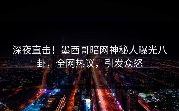 深夜直击！墨西哥暗网神秘人曝光八卦，全网热议，引发众怒