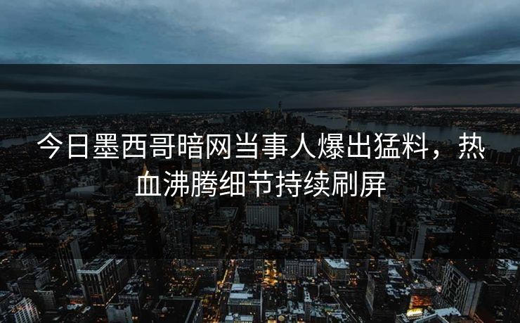 今日墨西哥暗网当事人爆出猛料，热血沸腾细节持续刷屏