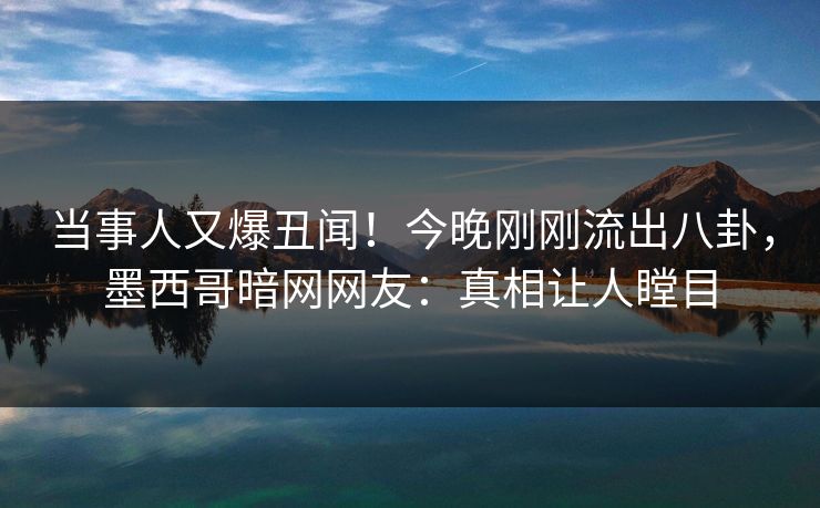 当事人又爆丑闻！今晚刚刚流出八卦，墨西哥暗网网友：真相让人瞠目