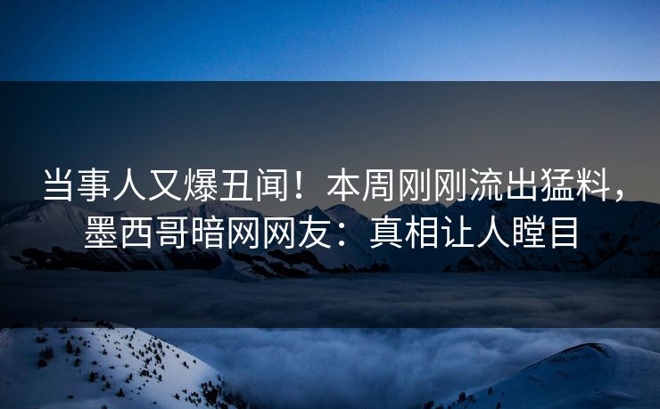 当事人又爆丑闻！本周刚刚流出猛料，墨西哥暗网网友：真相让人瞠目