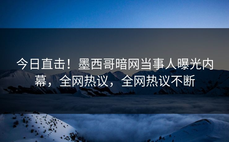 今日直击！墨西哥暗网当事人曝光内幕，全网热议，全网热议不断