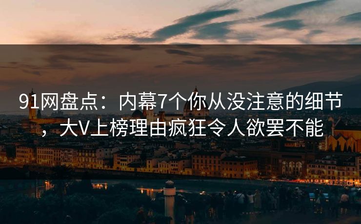 91网盘点：内幕7个你从没注意的细节，大V上榜理由疯狂令人欲罢不能