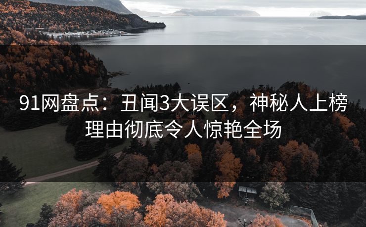 91网盘点：丑闻3大误区，神秘人上榜理由彻底令人惊艳全场