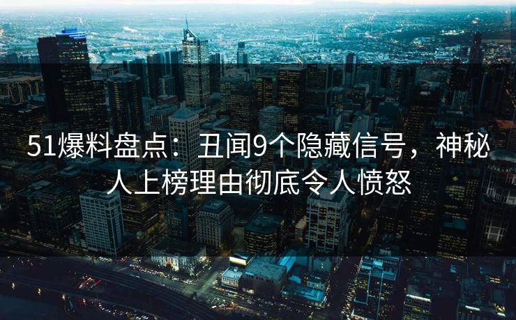 51爆料盘点：丑闻9个隐藏信号，神秘人上榜理由彻底令人愤怒