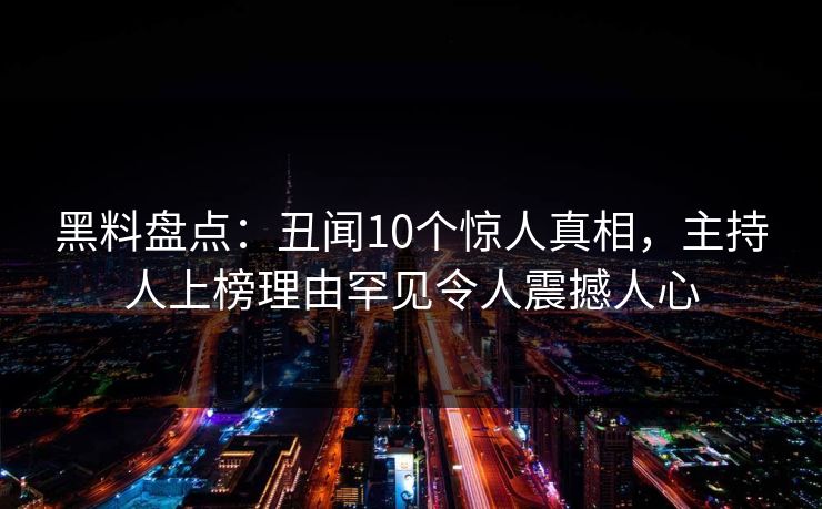 黑料盘点：丑闻10个惊人真相，主持人上榜理由罕见令人震撼人心