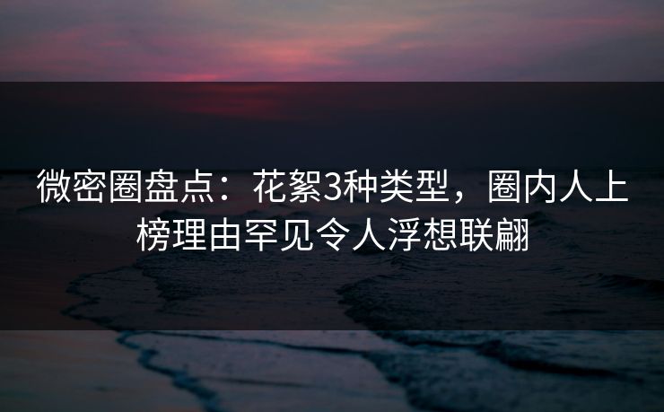 微密圈盘点：花絮3种类型，圈内人上榜理由罕见令人浮想联翩