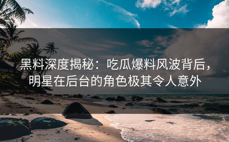 黑料深度揭秘：吃瓜爆料风波背后，明星在后台的角色极其令人意外