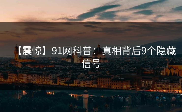 【震惊】91网科普：真相背后9个隐藏信号