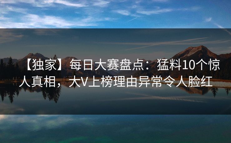 【独家】每日大赛盘点：猛料10个惊人真相，大V上榜理由异常令人脸红