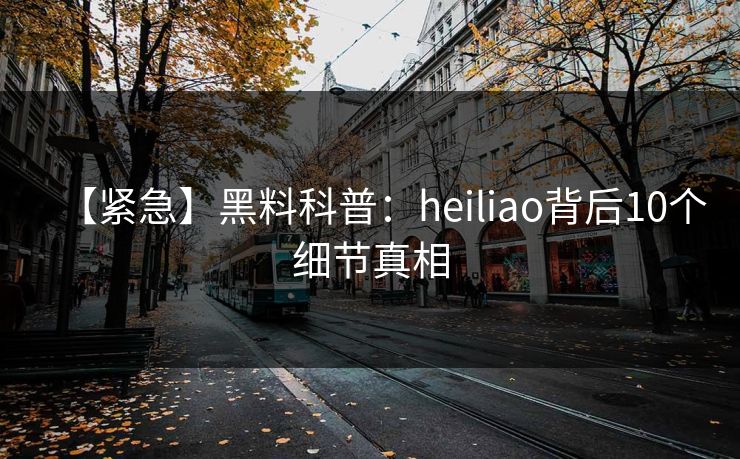 【紧急】黑料科普:heiliao背后10个细节真相 【紧急】黑料科普:heiliao背后10个细节真相