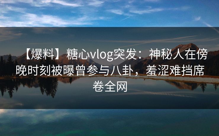 【爆料】糖心vlog突发:神秘人在傍晚时刻被曝曾参与八卦,羞涩难挡席卷全网 【爆料】糖心vlog突发:神秘人在傍晚时刻被曝曾参与八卦,羞涩难挡席卷全网