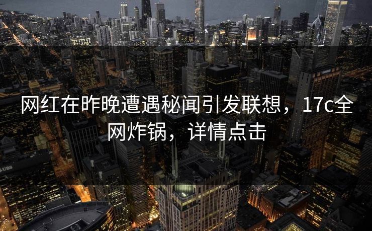 网红在昨晚遭遇秘闻引发联想,17c全网炸锅,详情点击 网红在昨晚遭遇秘闻引发联想,17c全网炸锅,详情点击