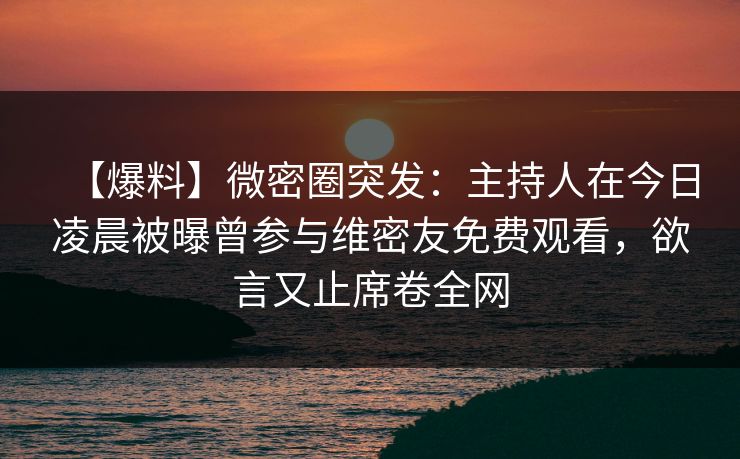 【爆料】微密圈突发:主持人在今日凌晨被曝曾参与维密友免费观看,欲言又止席卷全网 【爆料】微密圈突发:主持人在今日凌晨被曝曾参与维密友免费观看,欲言又止席卷全网