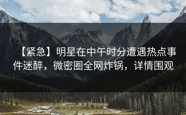 【紧急】明星在中午时分遭遇热点事件迷醉,微密圈全网炸锅,详情围观 【紧急】明星在中午时分遭遇热点事件迷醉,微密圈全网炸锅,详情围观