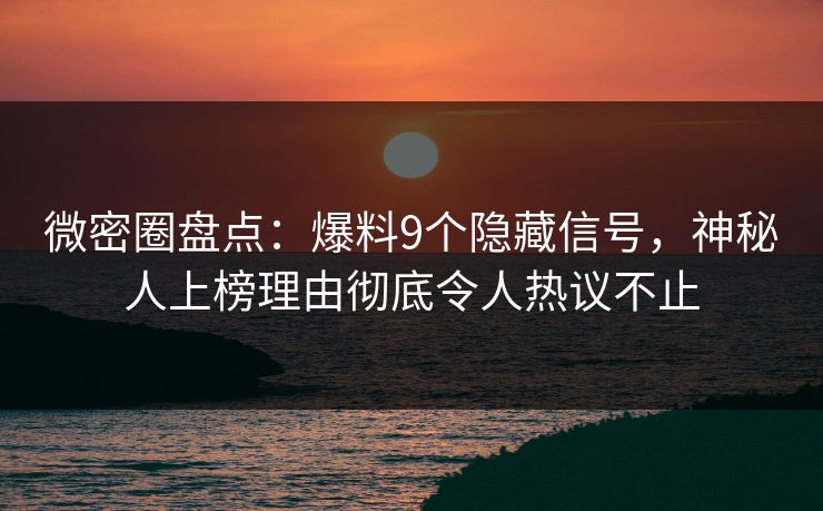 微密圈盘点:爆料9个隐藏信号,神秘人上榜理由彻底令人热议不止 微密圈盘点:爆料9个隐藏信号,神秘人上榜理由彻底令人热议不止