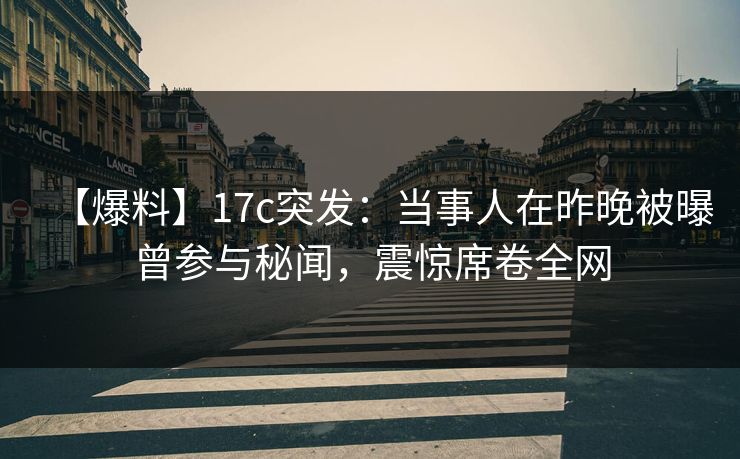 【爆料】17c突发:当事人在昨晚被曝曾参与秘闻,震惊席卷全网 【爆料】17c突发:当事人在昨晚被曝曾参与秘闻,震惊席卷全网