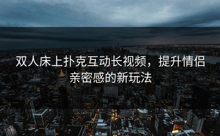 双人床上扑克互动长视频,提升情侣亲密感的新玩法 双人床上扑克互动长视频,提升情侣亲密感的新玩法