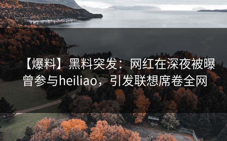 【爆料】黑料突发：网红在深夜被曝曾参与heiliao，引发联想席卷全网