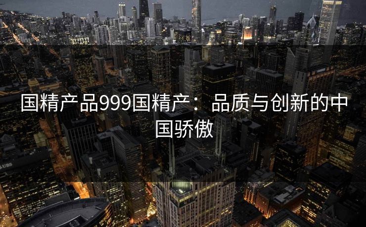 国精产品999国精产：品质与创新的中国骄傲