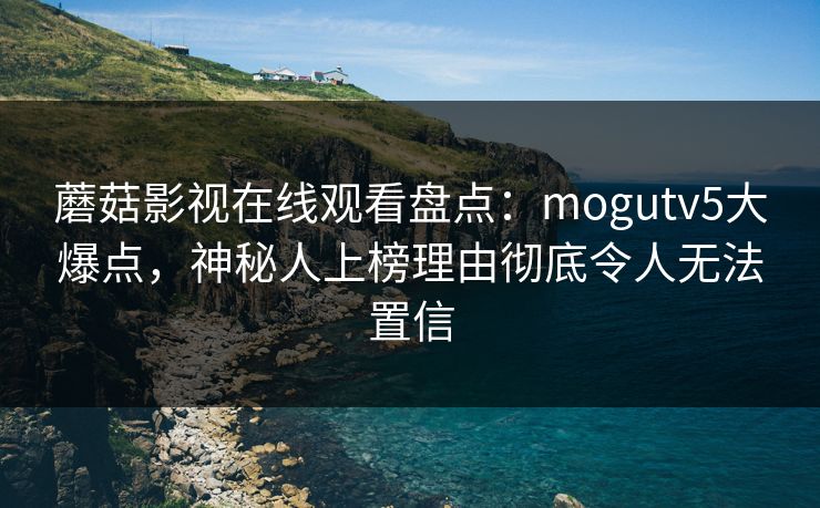 蘑菇影视在线观看盘点：mogutv5大爆点，神秘人上榜理由彻底令人无法置信