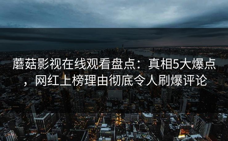 蘑菇影视在线观看盘点：真相5大爆点，网红上榜理由彻底令人刷爆评论