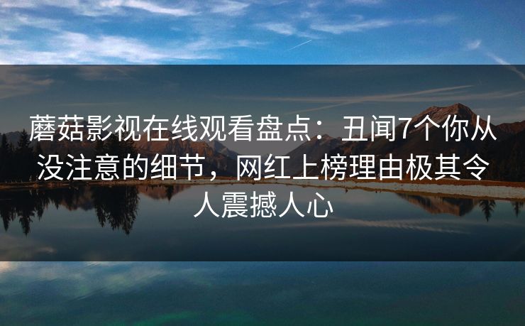 蘑菇影视在线观看盘点：丑闻7个你从没注意的细节，网红上榜理由极其令人震撼人心