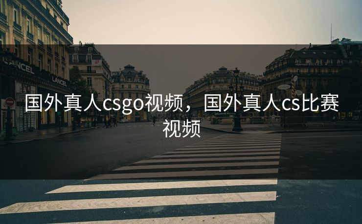 国外真人csgo视频，国外真人cs比赛视频