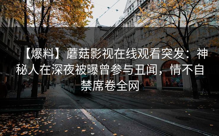 【爆料】蘑菇影视在线观看突发：神秘人在深夜被曝曾参与丑闻，情不自禁席卷全网