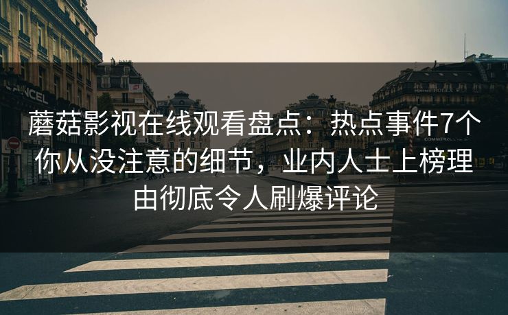 蘑菇影视在线观看盘点：热点事件7个你从没注意的细节，业内人士上榜理由彻底令人刷爆评论