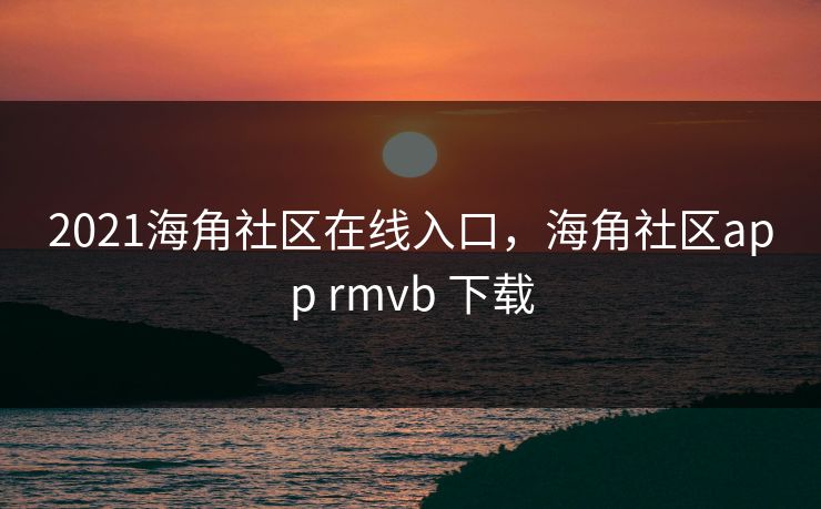 2021海角社区在线入口，海角社区app rmvb 下载