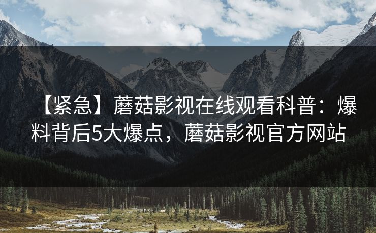 【紧急】蘑菇影视在线观看科普：爆料背后5大爆点，蘑菇影视官方网站
