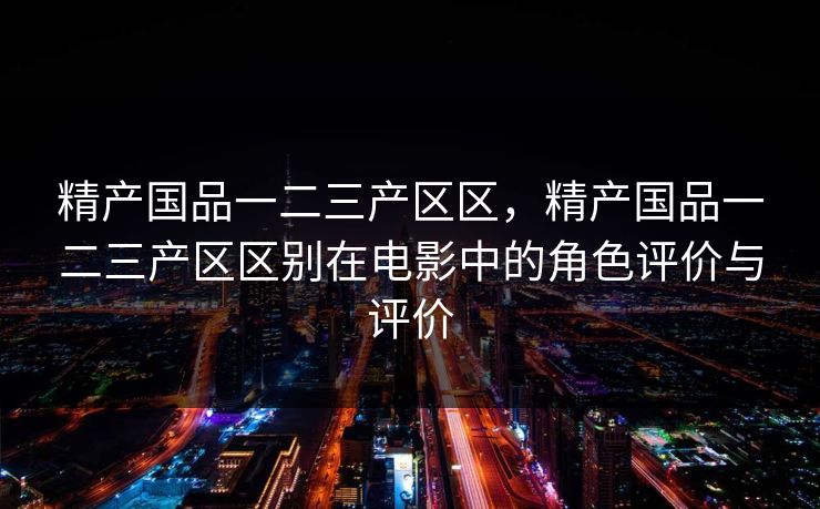精产国品一二三产区区，精产国品一二三产区区别在电影中的角色评价与评价