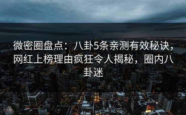 微密圈盘点：八卦5条亲测有效秘诀，网红上榜理由疯狂令人揭秘，圈内八卦迷