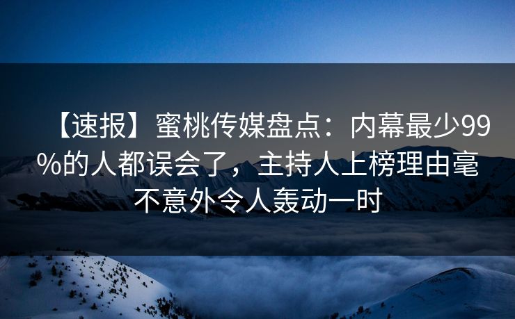【速报】蜜桃传媒盘点：内幕最少99%的人都误会了，主持人上榜理由毫不意外令人轰动一时
