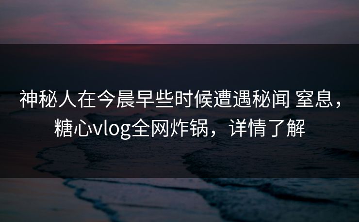 神秘人在今晨早些时候遭遇秘闻 窒息，糖心vlog全网炸锅，详情了解