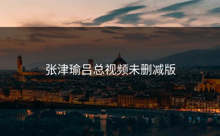 张津瑜吕总视频未删减版