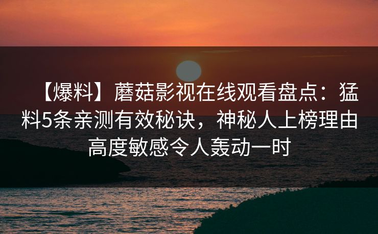 【爆料】蘑菇影视在线观看盘点：猛料5条亲测有效秘诀，神秘人上榜理由高度敏感令人轰动一时