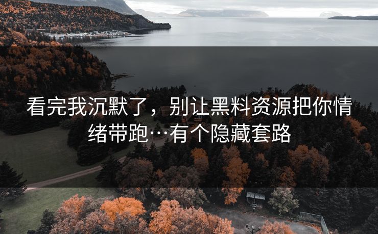 看完我沉默了，别让黑料资源把你情绪带跑…有个隐藏套路