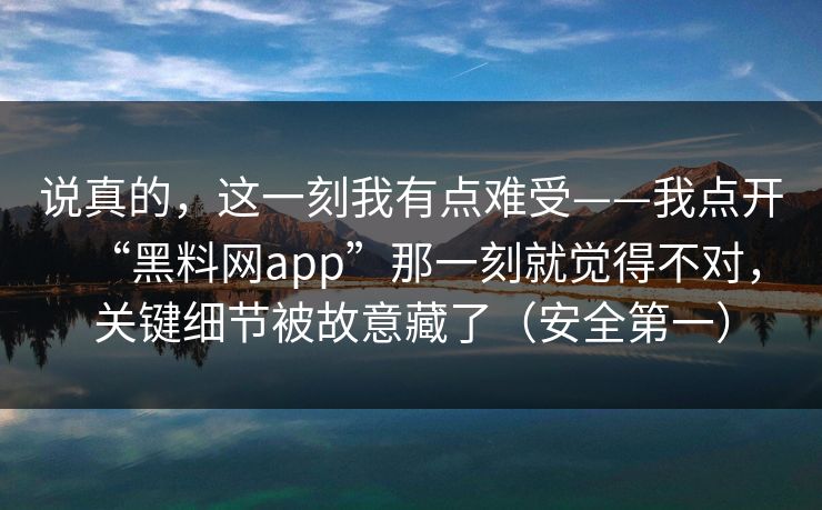 说真的，这一刻我有点难受——我点开“黑料网app”那一刻就觉得不对，关键细节被故意藏了（安全第一）