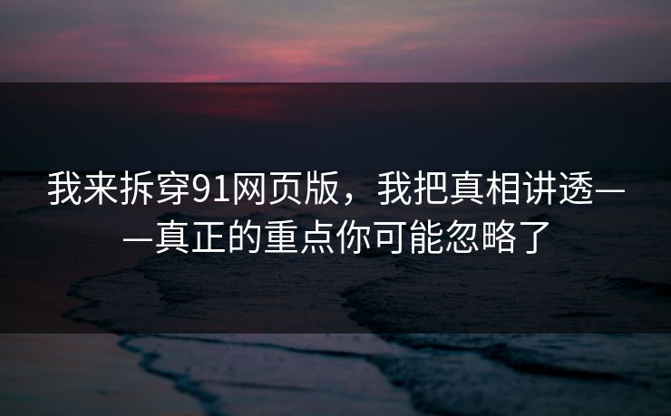 我来拆穿91网页版,我把真相讲透——真正的重点你可能忽略了 我来拆穿91网页版,我把真相讲透——真正的重点你可能忽略了